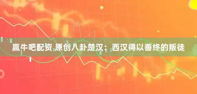 赢牛吧配资 原创八卦楚汉:西汉得以善终的叛徒
