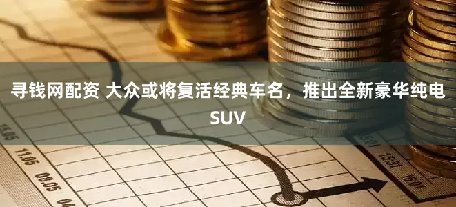寻钱网配资 大众或将复活经典车名,推出全新豪华纯电SUV