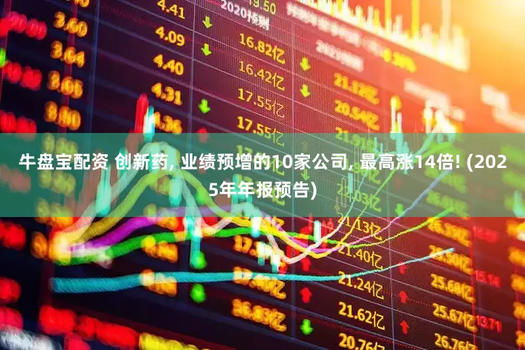 牛盘宝配资 创新药, 业绩预增的10家公司, 最高涨14倍! (2025年年报预告)