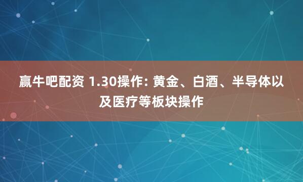 赢牛吧配资 1.30操作: 黄金、白酒、半导体以及医疗等板块操作