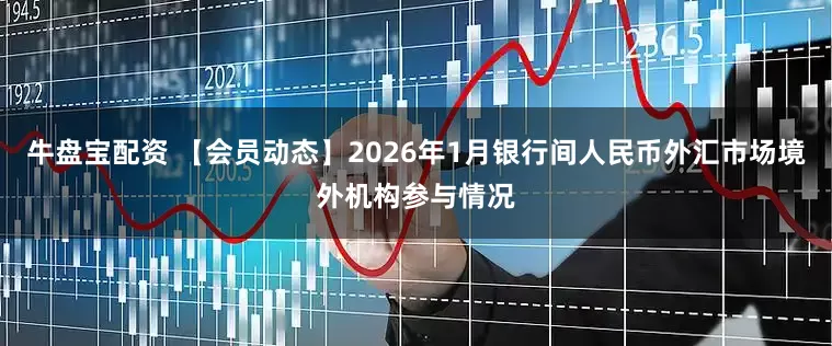 牛盘宝配资 【会员动态】2026年1月银行间人民币外汇市场境外机构参与情况