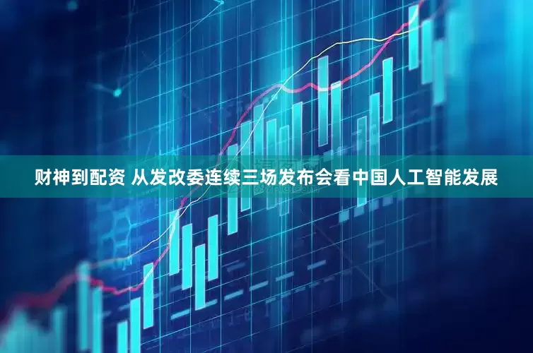 财神到配资 从发改委连续三场发布会看中国人工智能发展