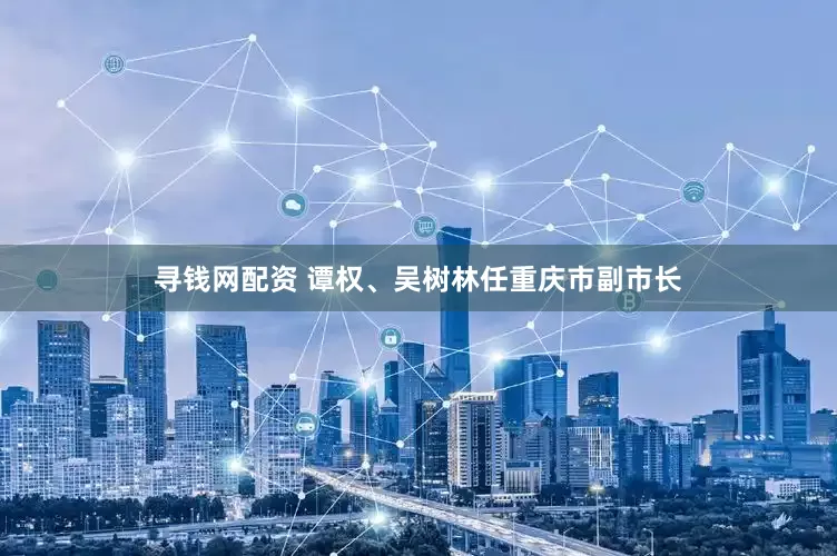寻钱网配资 谭权、吴树林任重庆市副市长