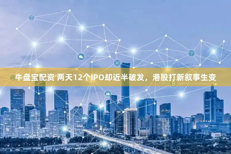 牛盘宝配资 两天12个IPO却近半破发，港股打新叙事生变