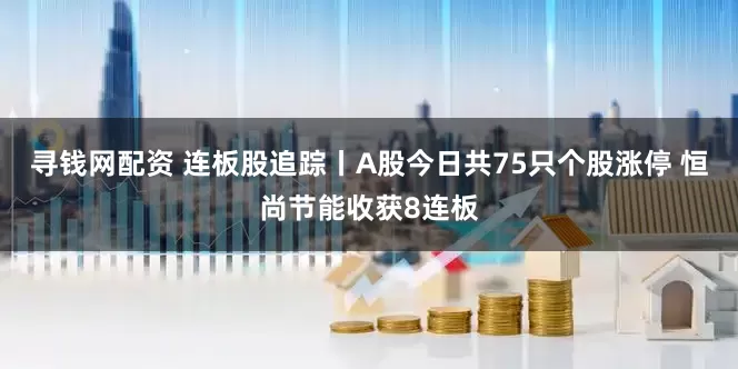 寻钱网配资 连板股追踪丨A股今日共75只个股涨停 恒尚节能收获8连板
