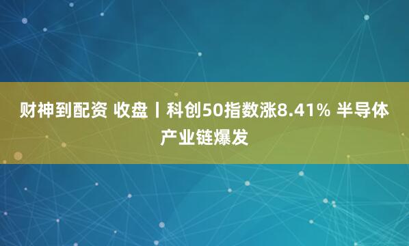 财神到配资 收盘丨科创50指数涨8.41% 半导体产业链爆发